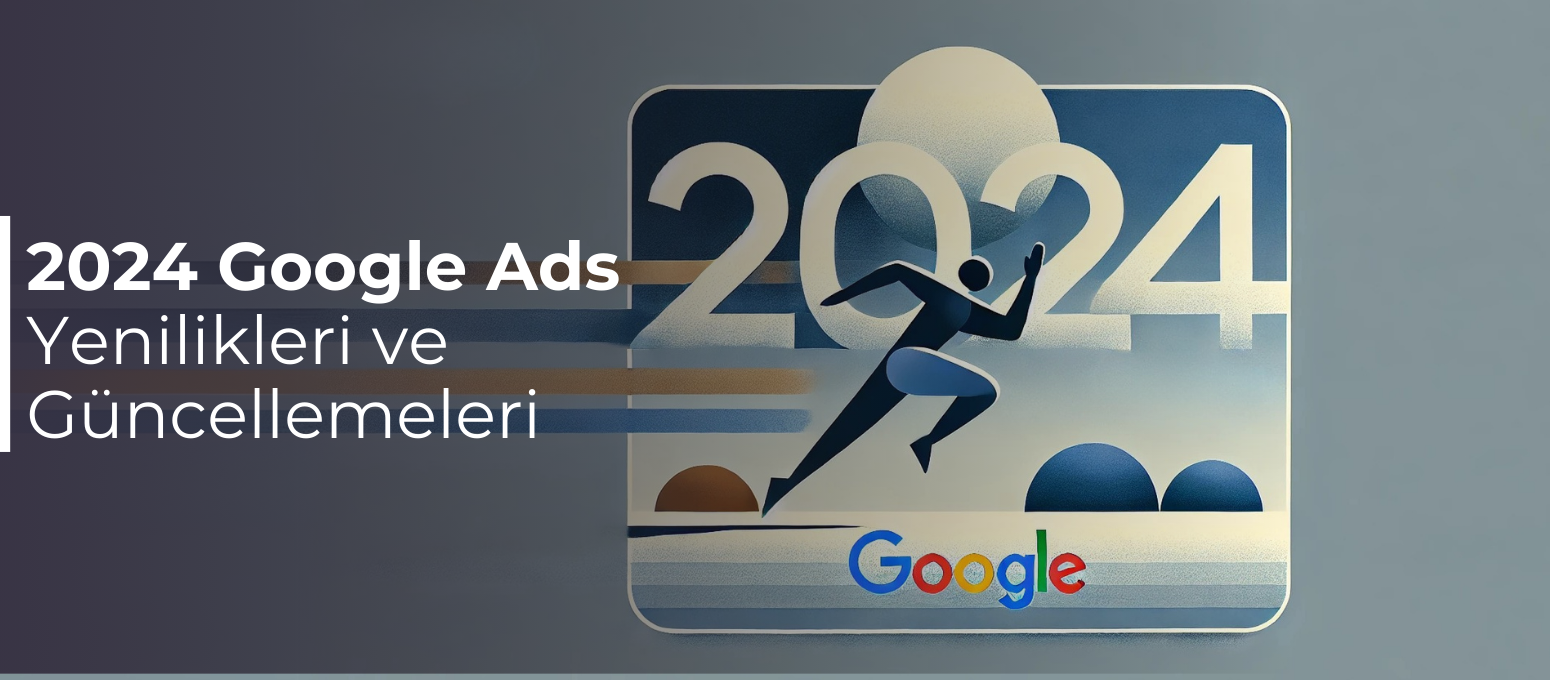 2024 Google Ads Yenilikleri ve Güncellemeleri: Dijital Reklamcılığın Yeni Dönemi